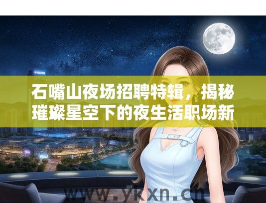 石嘴山夜场招聘特辑，揭秘璀璨星空下的夜生活职场新风尚