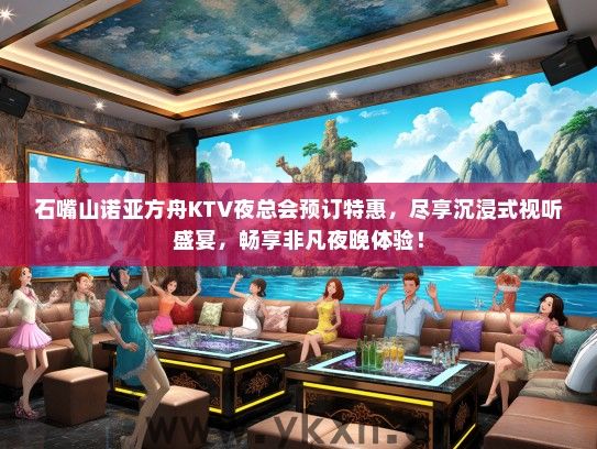 石嘴山诺亚方舟KTV夜总会预订特惠，尽享沉浸式视听盛宴，畅享非凡夜晚体验！